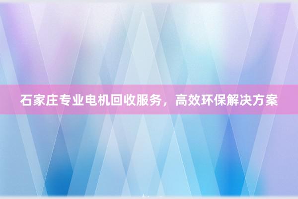 石家庄专业电机回收服务，高效环保解决方案