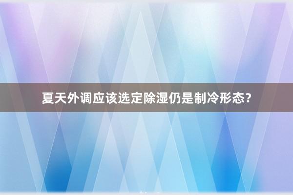 夏天外调应该选定除湿仍是制冷形态？