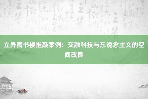 立异藏书楼推敲案例：交融科技与东说念主文的空间改良